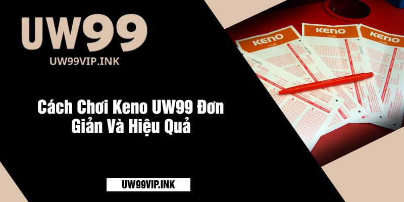 Cách Chơi Keno UW99 Đơn Giản Và Hiệu Quả