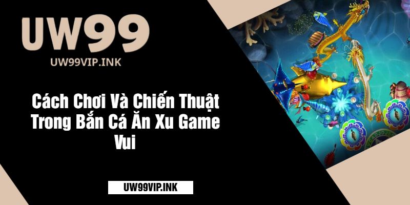 Cách Chơi Và Chiến Thuật Trong Bắn Cá Ăn Xu Game Vui