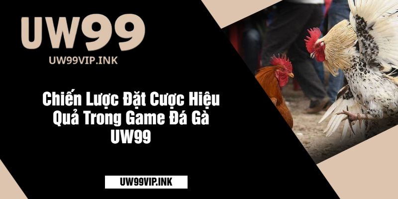 Chiến Lược Đặt Cược Hiệu Quả Trong Game Đá Gà UW99