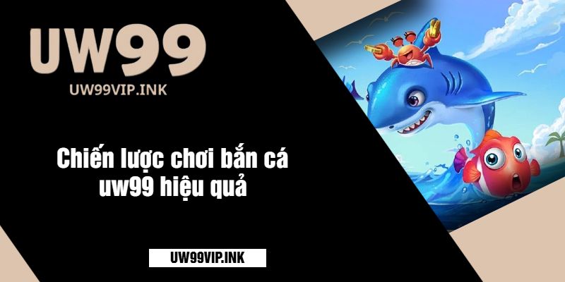 Chiến lược chơi bắn cá uw99 hiệu quả