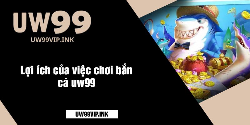 Lợi ích của việc chơi bắn cá uw99