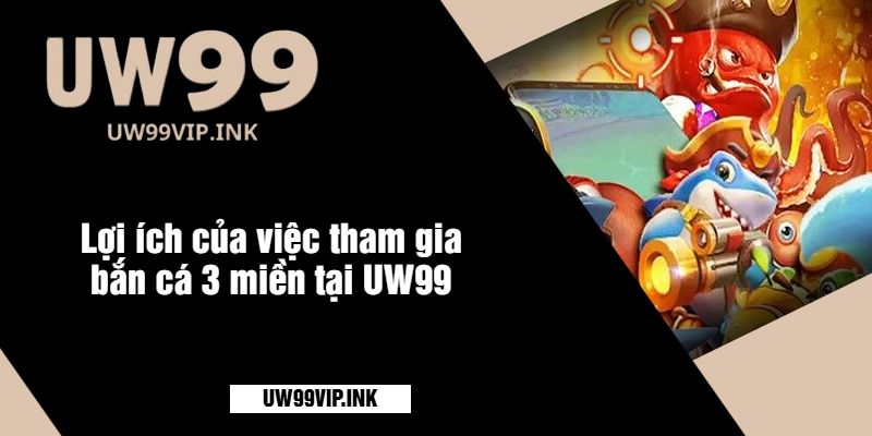 Lợi ích của việc tham gia bắn cá 3 miền tại UW99