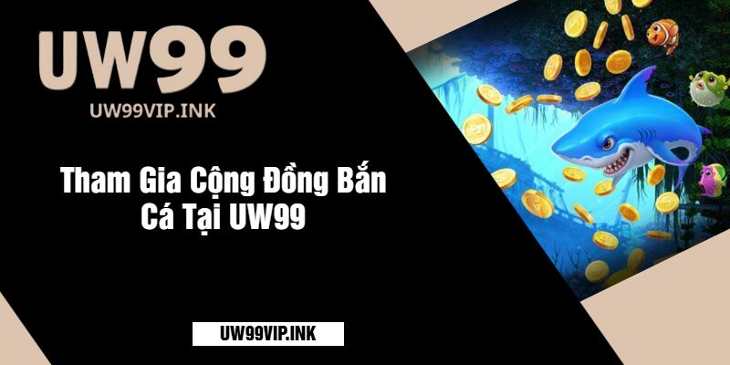 Tham Gia Cộng Đồng Bắn Cá Tại UW99